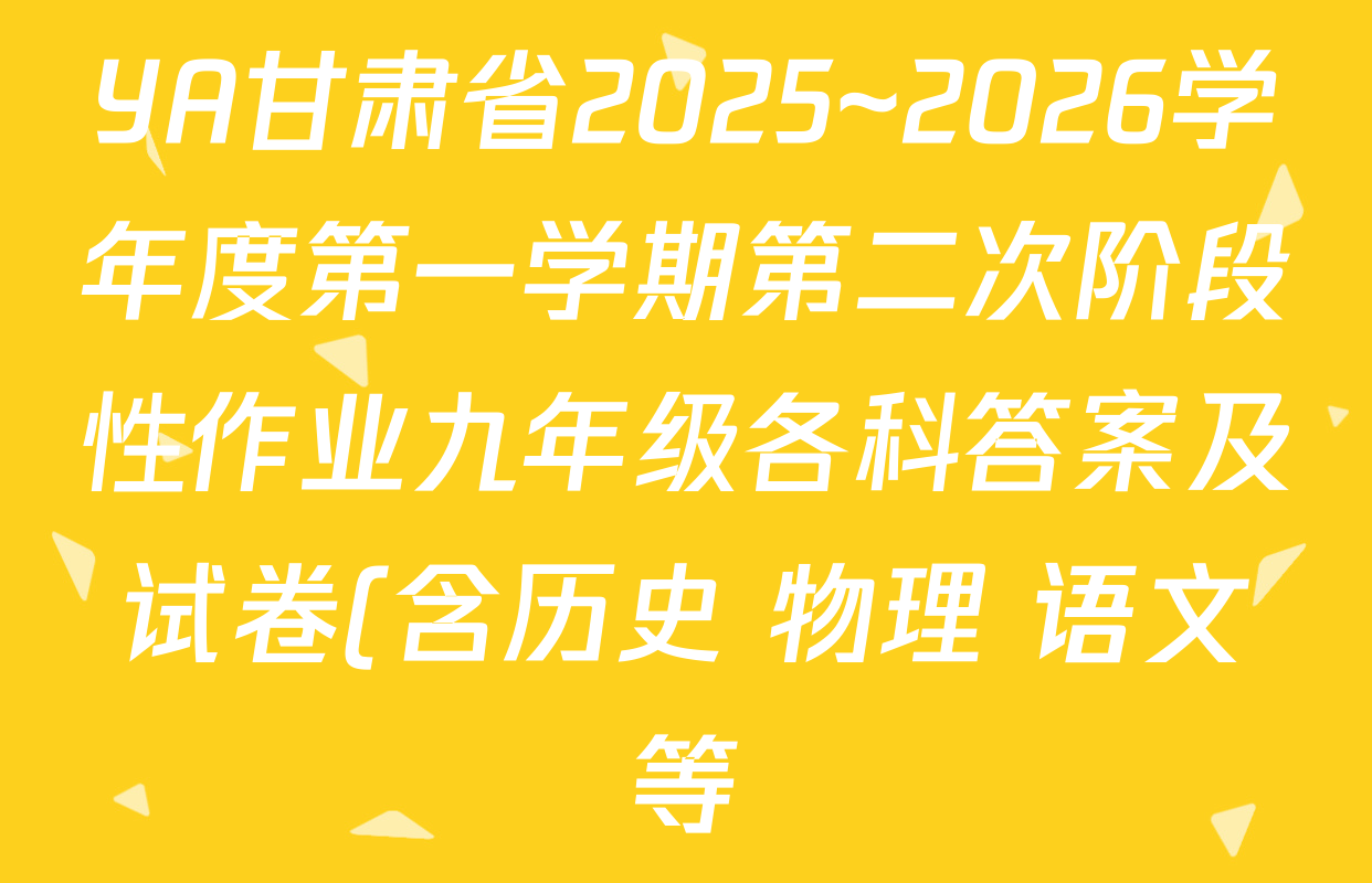 YA甘肃省2025~2026学年度第一学期第二次阶段性作业九年级各科答案及试卷(含历史 物理 语文等) YA甘肃省2025~2026学年度第一学期第二次阶段性作业九年级各科答案及试卷(含历史 物理 语文等)
